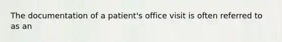 The documentation of a patient's office visit is often referred to as an