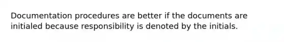 Documentation procedures are better if the documents are initialed because responsibility is denoted by the initials.