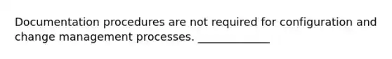 Documentation procedures are not required for configuration and change management processes. _____________