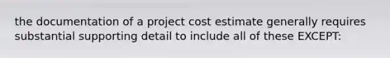 the documentation of a project cost estimate generally requires substantial supporting detail to include all of these EXCEPT: