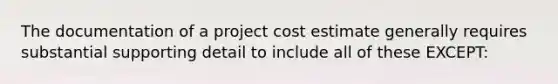 The documentation of a project cost estimate generally requires substantial supporting detail to include all of these EXCEPT: