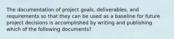 The documentation of project goals, deliverables, and requirements so that they can be used as a baseline for future project decisions is accomplished by writing and publishing which of the following documents?