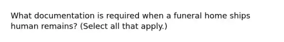 What documentation is required when a funeral home ships human remains? (Select all that apply.)