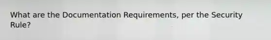 What are the Documentation Requirements, per the Security Rule?