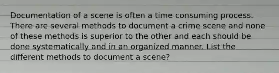 Documentation of a scene is often a time consuming process. There are several methods to document a crime scene and none of these methods is superior to the other and each should be done systematically and in an organized manner. List the different methods to document a scene?