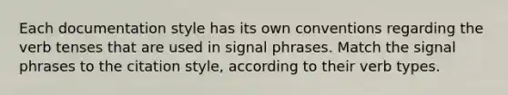 Each documentation style has its own conventions regarding the verb tenses that are used in signal phrases. Match the signal phrases to the citation style, according to their verb types.