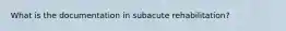 What is the documentation in subacute rehabilitation?