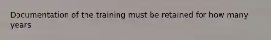 Documentation of the training must be retained for how many years