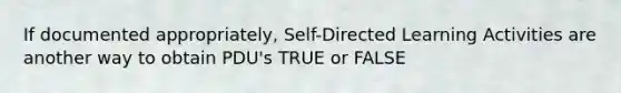 If documented appropriately, Self-Directed Learning Activities are another way to obtain PDU's TRUE or FALSE