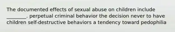 The documented effects of sexual abuse on children include ________. perpetual criminal behavior the decision never to have children self-destructive behaviors a tendency toward pedophilia