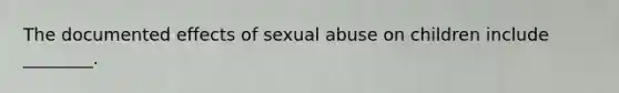 The documented effects of sexual abuse on children include ________.