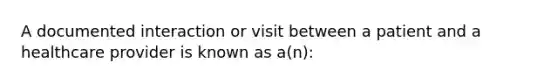 A documented interaction or visit between a patient and a healthcare provider is known as a(n):