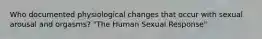 Who documented physiological changes that occur with sexual arousal and orgasms? "The Human Sexual Response"