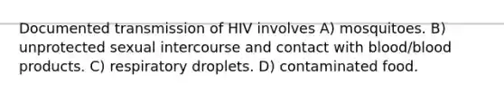 Documented transmission of HIV involves A) mosquitoes. B) unprotected sexual intercourse and contact with blood/blood products. C) respiratory droplets. D) contaminated food.