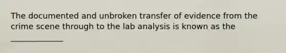 The documented and unbroken transfer of evidence from the crime scene through to the lab analysis is known as the _____________