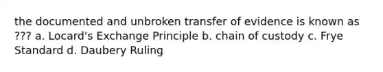 the documented and unbroken transfer of evidence is known as ??? a. Locard's Exchange Principle b. chain of custody c. Frye Standard d. Daubery Ruling