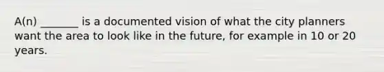 A(n) _______ is a documented vision of what the city planners want the area to look like in the future, for example in 10 or 20 years.