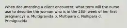 When documenting a client encounter, what term will the nurse use to describe the woman who is in the 28th week of her first pregnancy? a. Multigravida b. Multipara c. Nullipara d. Primigravida