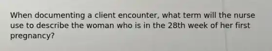 When documenting a client encounter, what term will the nurse use to describe the woman who is in the 28th week of her first pregnancy?