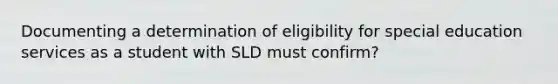 Documenting a determination of eligibility for special education services as a student with SLD must confirm?