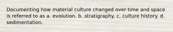 Documenting how material culture changed over time and space is referred to as a. evolution. b. stratigraphy. c. culture history. d. sedimentation.