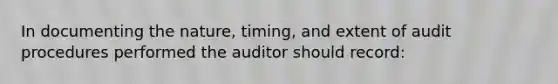 In documenting the nature, timing, and extent of audit procedures performed the auditor should record: