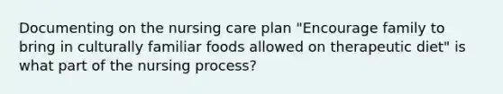 Documenting on the nursing care plan "Encourage family to bring in culturally familiar foods allowed on therapeutic diet" is what part of the nursing process?