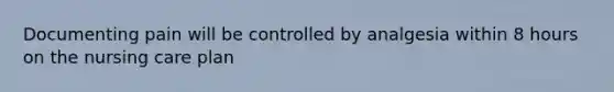 Documenting pain will be controlled by analgesia within 8 hours on the nursing care plan