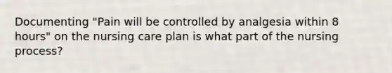 Documenting "Pain will be controlled by analgesia within 8 hours" on the nursing care plan is what part of the nursing process?