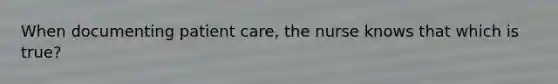 When documenting patient care, the nurse knows that which is true?