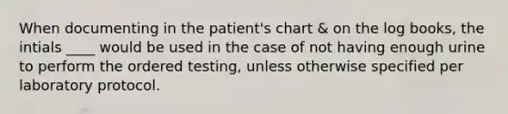 When documenting in the patient's chart & on the log books, the intials ____ would be used in the case of not having enough urine to perform the ordered testing, unless otherwise specified per laboratory protocol.