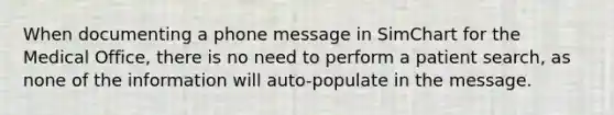 When documenting a phone message in SimChart for the Medical Office, there is no need to perform a patient search, as none of the information will auto-populate in the message.