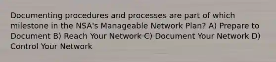 Documenting procedures and processes are part of which milestone in the NSA's Manageable Network Plan? A) Prepare to Document B) Reach Your Network C) Document Your Network D) Control Your Network