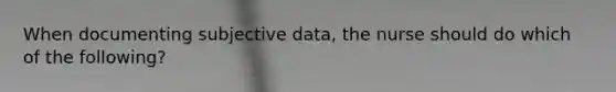 When documenting subjective data, the nurse should do which of the following?