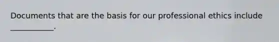 Documents that are the basis for our professional ethics include ___________.