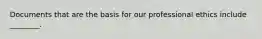 Documents that are the basis for our professional ethics include ________.