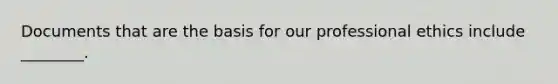 Documents that are the basis for our professional ethics include ________.