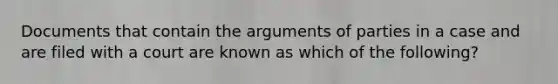 Documents that contain the arguments of parties in a case and are filed with a court are known as which of the following?