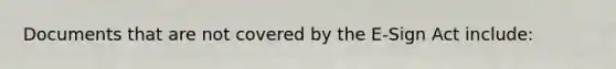 Documents that are not covered by the E-Sign Act include: