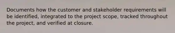 Documents how the customer and stakeholder requirements will be identified, integrated to the project scope, tracked throughout the project, and verified at closure.