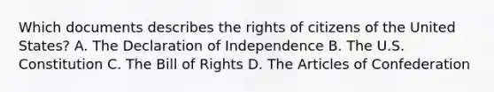 Which documents describes the rights of citizens of the United States? A. The Declaration of Independence B. The U.S. Constitution C. The Bill of Rights D. The Articles of Confederation