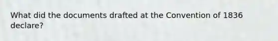 What did the documents drafted at the Convention of 1836 declare?