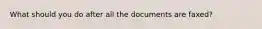 What should you do after all the documents are faxed?