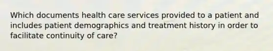 Which documents health care services provided to a patient and includes patient demographics and treatment history in order to facilitate continuity of care?