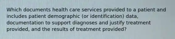 Which documents health care services provided to a patient and includes patient demographic (or identification) data, documentation to support diagnoses and justify treatment provided, and the results of treatment provided?