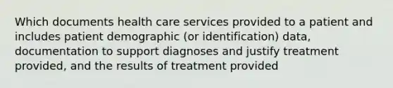 Which documents health care services provided to a patient and includes patient demographic (or identification) data, documentation to support diagnoses and justify treatment provided, and the results of treatment provided