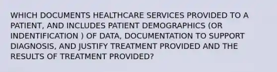 WHICH DOCUMENTS HEALTHCARE SERVICES PROVIDED TO A PATIENT, AND INCLUDES PATIENT DEMOGRAPHICS (OR INDENTIFICATION ) OF DATA, DOCUMENTATION TO SUPPORT DIAGNOSIS, AND JUSTIFY TREATMENT PROVIDED AND THE RESULTS OF TREATMENT PROVIDED?