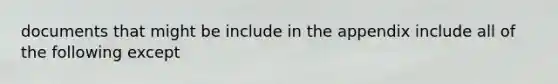 documents that might be include in the appendix include all of the following except