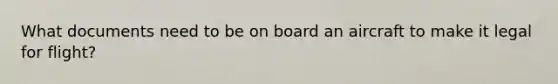 What documents need to be on board an aircraft to make it legal for flight?