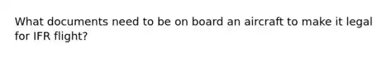 What documents need to be on board an aircraft to make it legal for IFR flight?